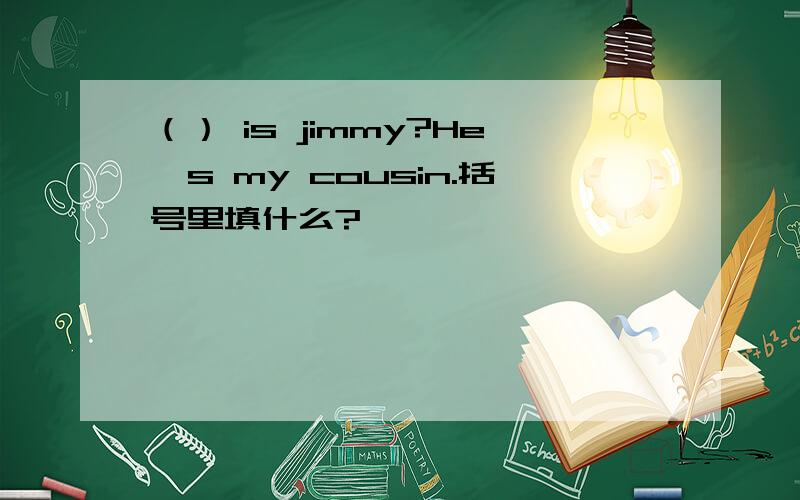 （） is jimmy?He's my cousin.括号里填什么?