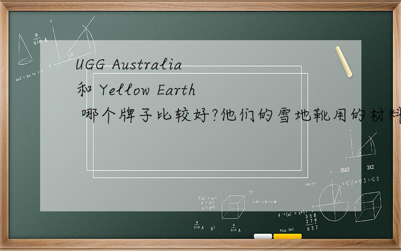 UGG Australia 和 Yellow Earth 哪个牌子比较好?他们的雪地靴用的材料一样吗?用的是什么材料?我现在在首尔,看到很多UGG australia,但是我在国内的时候看到比较多的是Yellow Earth,这两个牌子哪个好呢?