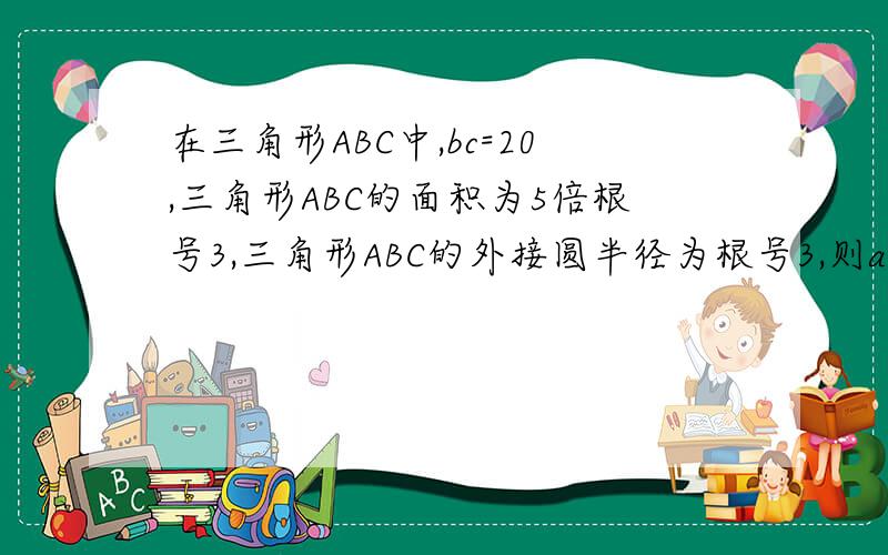 在三角形ABC中,bc=20,三角形ABC的面积为5倍根号3,三角形ABC的外接圆半径为根号3,则a=