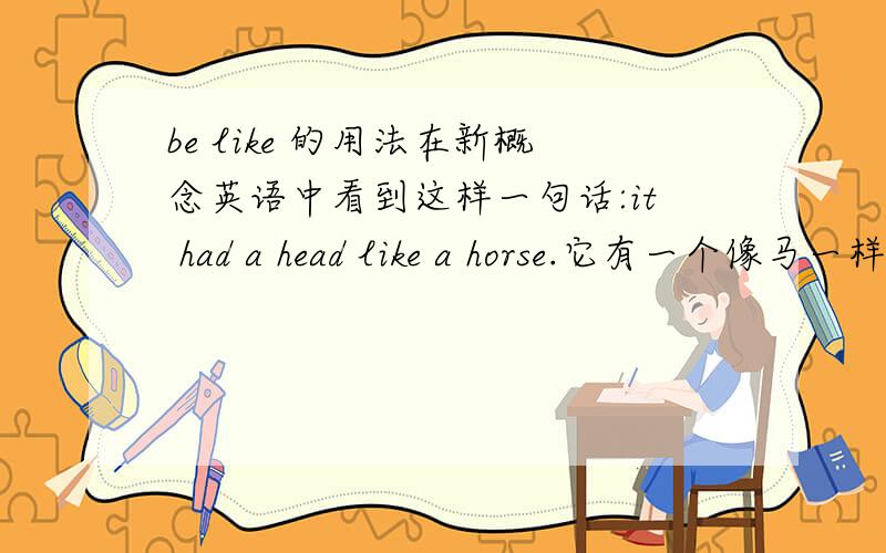 be like 的用法在新概念英语中看到这样一句话:it had a head like a horse.它有一个像马一样的头.当like翻译为“像”时,固定搭配不是be like 那这个句子应该是it had a head is like a horse.