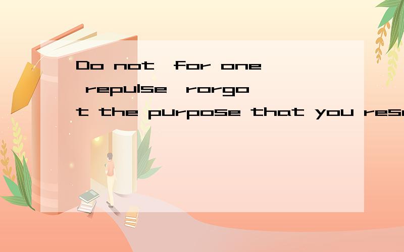 Do not,for one repulse,rorgot the purpose that you resolved to