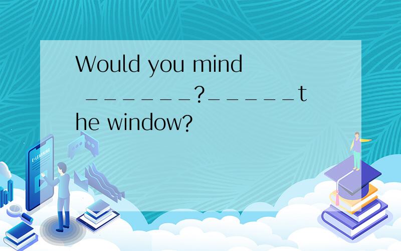 Would you mind ______?_____the window?