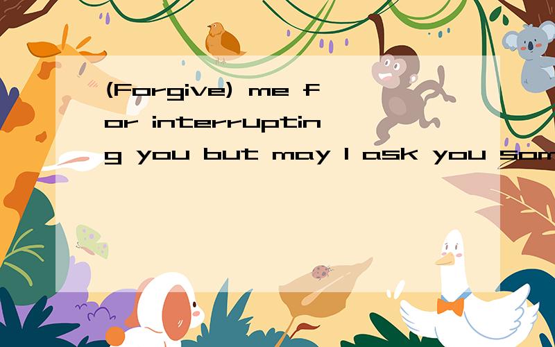 (Forgive) me for interrupting you but may I ask you something?通常动词作为动词,都需要v-ing的形式,为什么这里forgive作为动词,不用ing的形式呢?