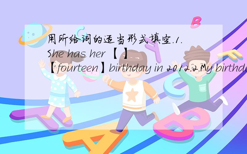 用所给词的适当形式填空.1.She has her 【】【fourteen】birthday in 2012.2.My birthday is on May 【】【nine】.3.When is 【】【Joe】birthday?4.August is the 【】【eight】month of a year.5.Do you want 【】【come】to my birth