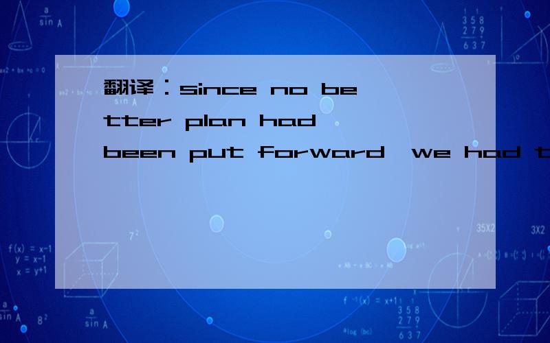 翻译：since no better plan had been put forward,we had to adopt a basically workable one
