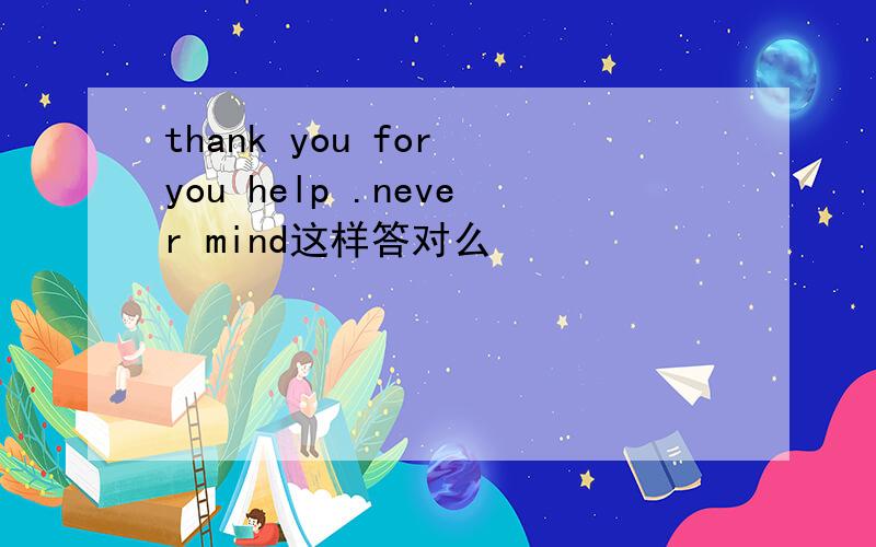 thank you for you help .never mind这样答对么