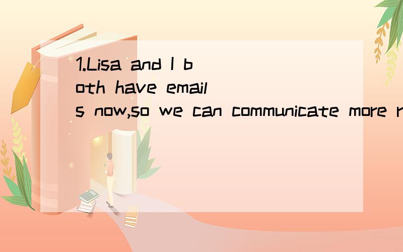 1.Lisa and I both have emails now,so we can communicate more r________.