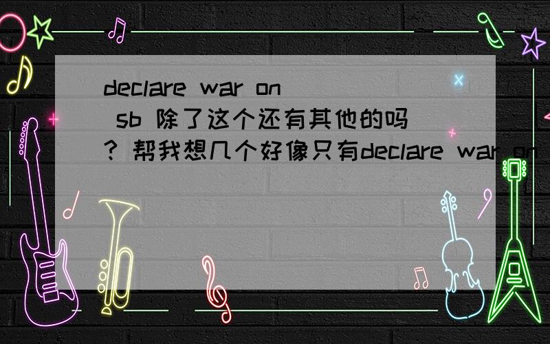 declare war on sb 除了这个还有其他的吗? 帮我想几个好像只有declare war on sb 请帮我想想 有没有其他的declare + noun+ on sb结构的句子,除了war以外的.