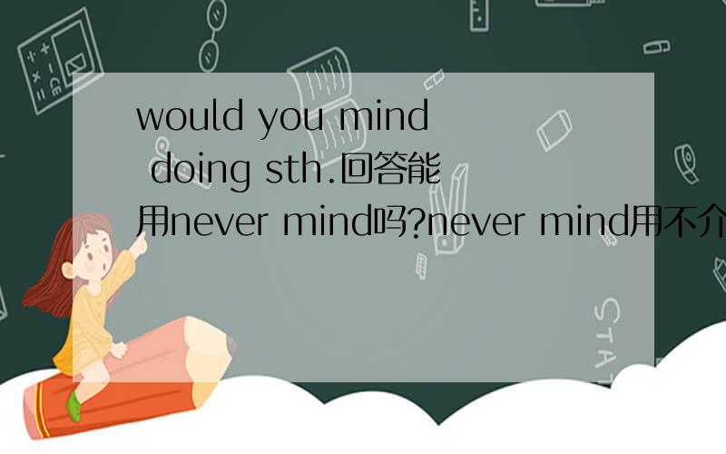would you mind doing sth.回答能用never mind吗?never mind用不介意意思吗