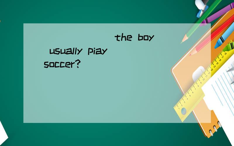 ___ ___the boy usually piay soccer?
