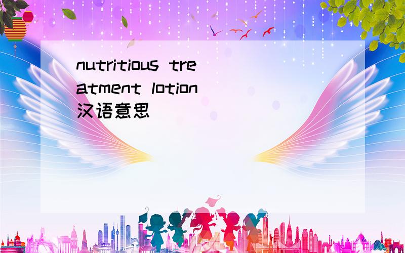 nutritious treatment lotion 汉语意思