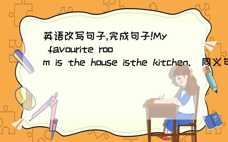 英语改写句子,完成句子!My favourite room is the house isthe kitchen.（同义句）I______ the kitchen______in the house.我经常和我的朋友在阳台上聊天．I often______ ______my friends on the______ ______.