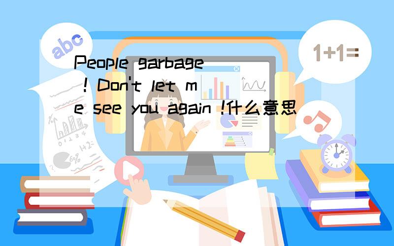 People garbage ! Don't let me see you again !什么意思