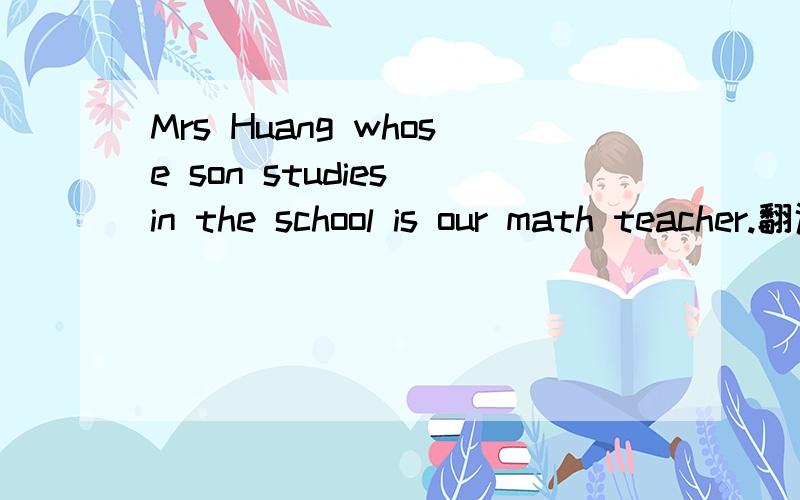 Mrs Huang whose son studies in the school is our math teacher.翻译