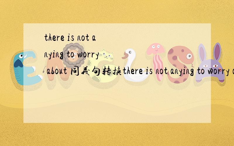 there is not anying to worry about 同义句转换there is not anying to worry aboutdid you finish the work by yourself