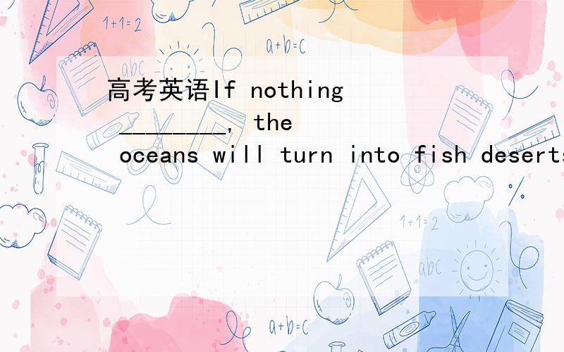 高考英语If nothing ________, the oceans will turn into fish deserts.A. does   B. had been done  C. will do    D. is done