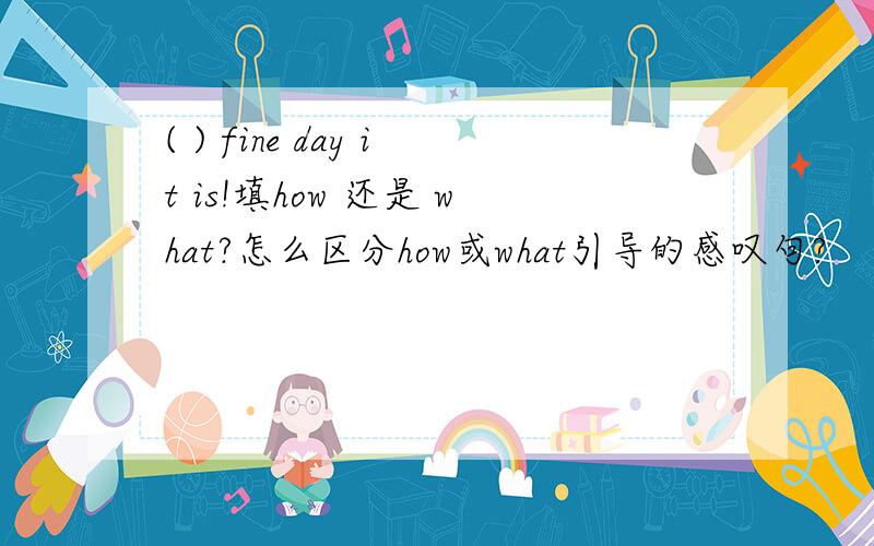 ( ) fine day it is!填how 还是 what?怎么区分how或what引导的感叹句?