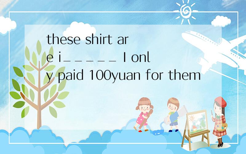 these shirt are i_____ I only paid 100yuan for them