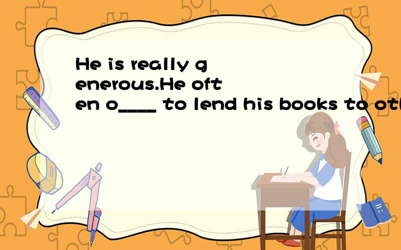 He is really generous.He often o____ to lend his books to others