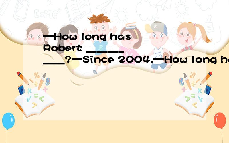 —How long has Robert ___________?—Since 2004.—How long has Robert ___________?—Since 2004.A.been to Beijing B.become a policeman C.joined the art club D.studied in this school