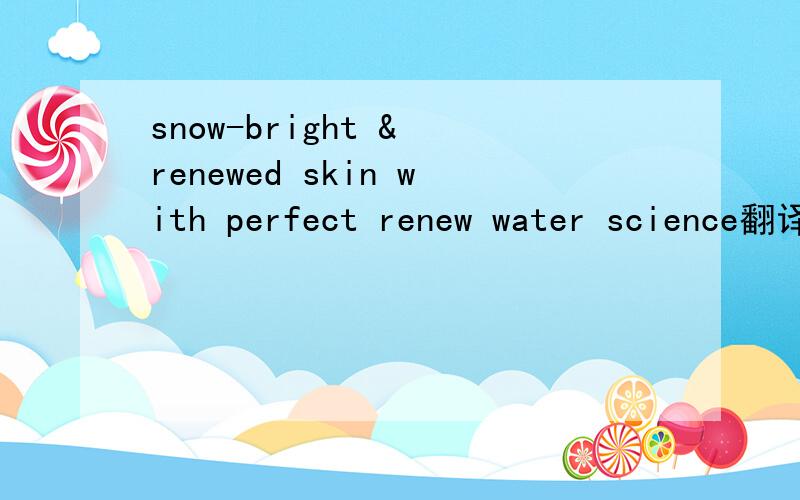 snow-bright & renewed skin with perfect renew water science翻译成中文是什么
