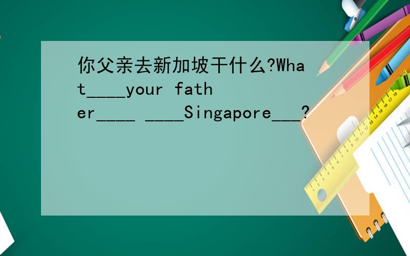 你父亲去新加坡干什么?What____your father____ ____Singapore___?
