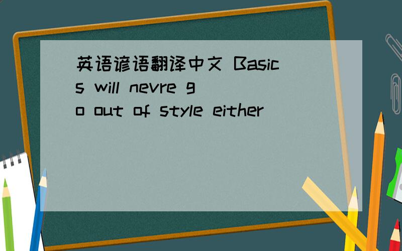 英语谚语翻译中文 Basics will nevre go out of style either