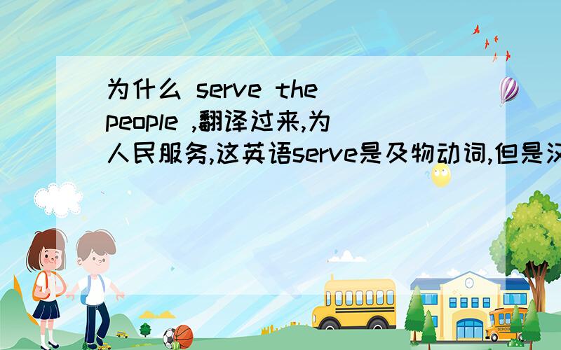 为什么 serve the people ,翻译过来,为人民服务,这英语serve是及物动词,但是汉语却是 不及物动词啊,没财富了.真的没了,
