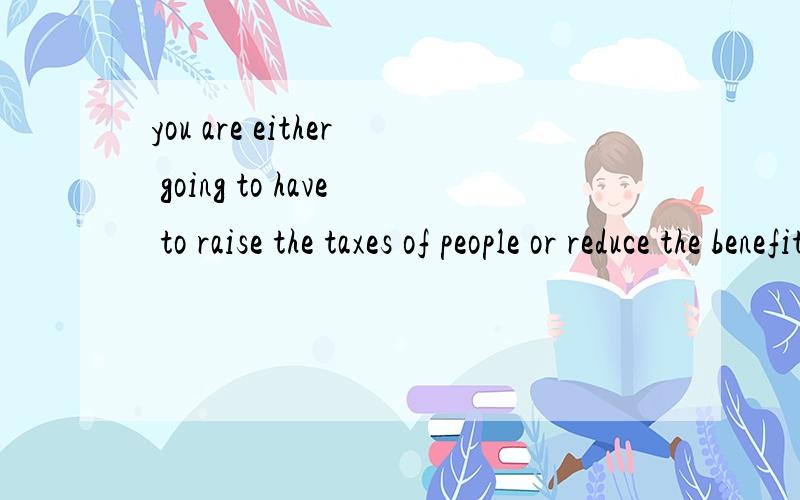 you are either going to have to raise the taxes of people or reduce the benefits 翻译