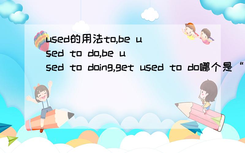 used的用法to,be used to do,be used to doing,get used to do哪个是“用来做”，“习惯于”，“过去常常做”等等