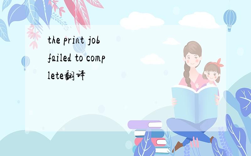 the print job failed to complete翻译