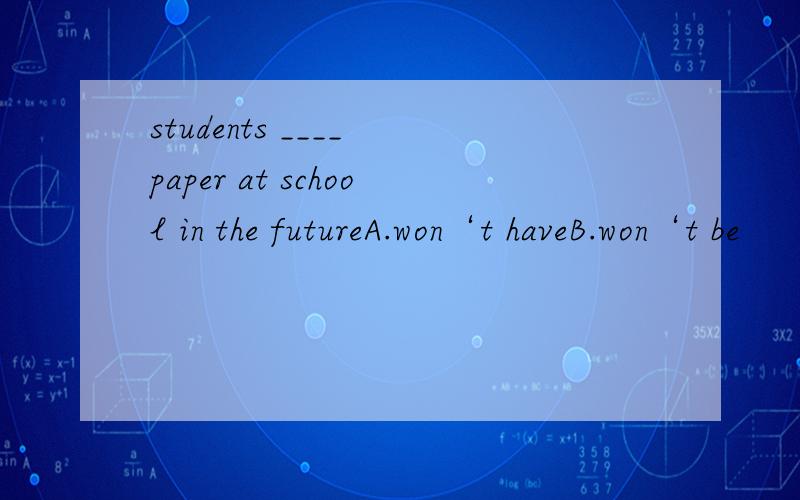 students ____ paper at school in the futureA.won‘t haveB.won‘t be
