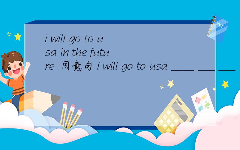 i will go to usa in the future .同意句 i will go to usa ____ ___ ___
