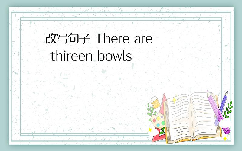 改写句子 There are thireen bowls