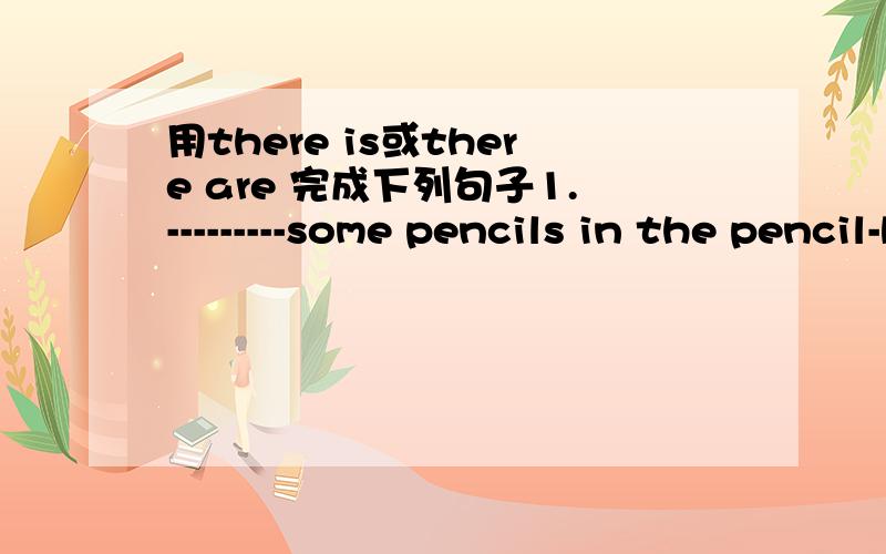 用there is或there are 完成下列句子1.---------some pencils in the pencil-box 2,-------many fruits on the table.3,--------a clock on the wall.