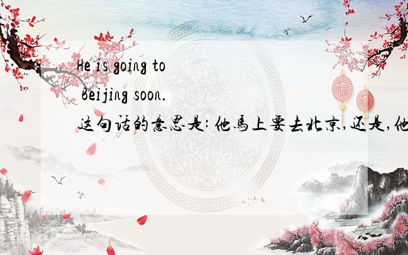 He is going to Beijing soon.这句话的意思是: 他马上要去北京,还是,他马上要离开北京呀?