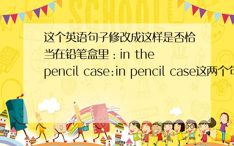 这个英语句子修改成这样是否恰当在铅笔盒里：in the pencil case:in pencil case这两个句子哪个正确?错误的原因:正确的原因：