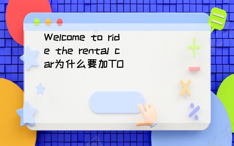 Welcome to ride the rental car为什么要加TO