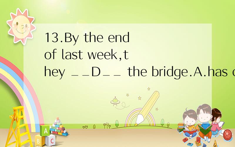 13.By the end of last week,they __D__ the bridge.A.has completed B.completed C.will complete D.had completed14.Ben hates playing __B___ violin,but he likes playing ____ football.A.a…the B.the… the C./ …the D.the…/15.By the time he was 4,he __
