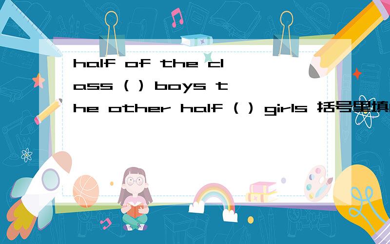 half of the class ( ) boys the other half ( ) girls 括号里填be动词