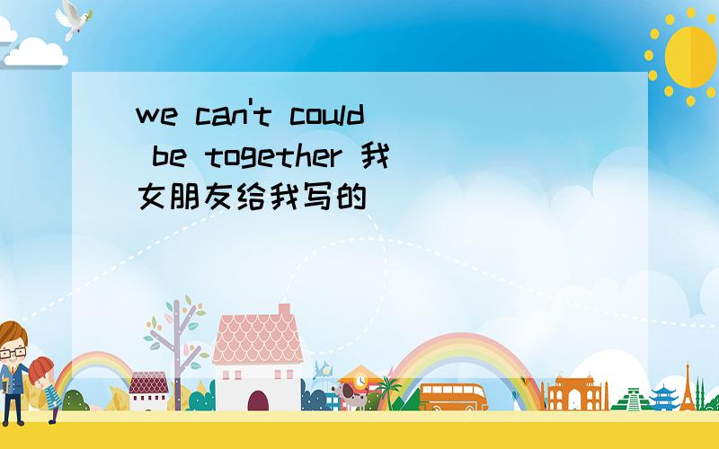 we can't could be together 我女朋友给我写的