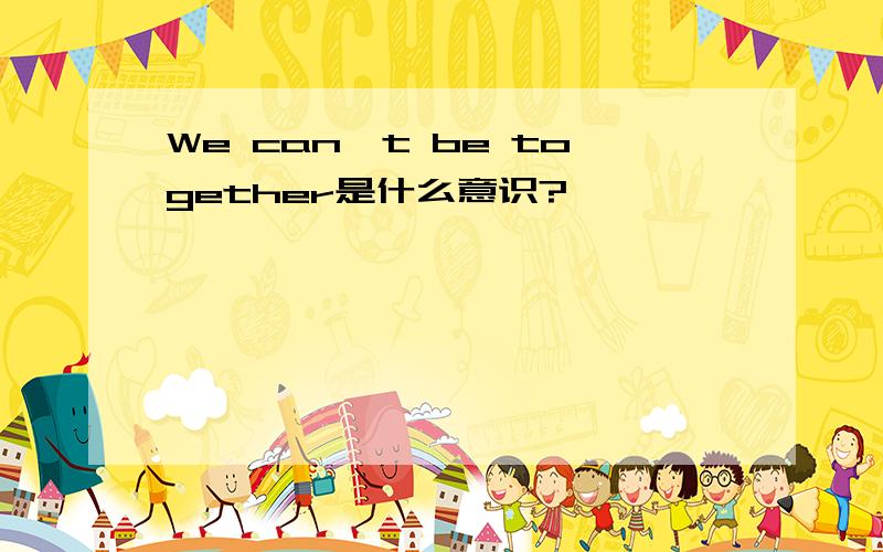 We can't be together是什么意识?