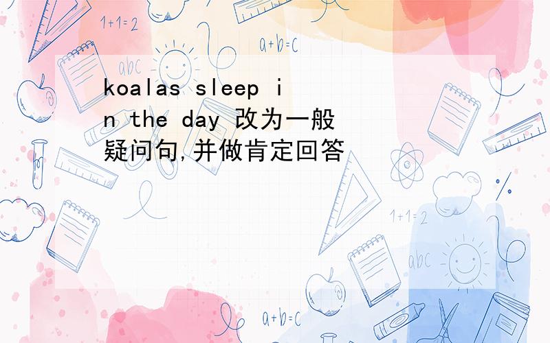 koalas sleep in the day 改为一般疑问句,并做肯定回答