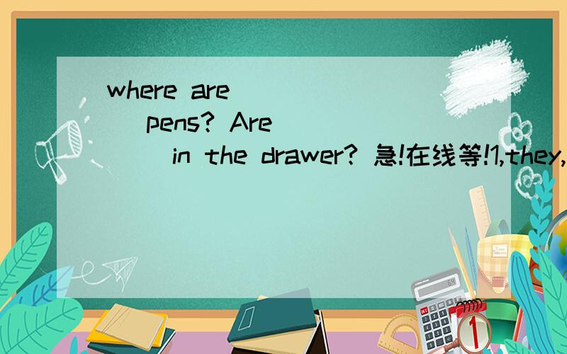 where are _____ pens? Are ____ in the drawer? 急!在线等!1,they,they   2,your,you   3,your,they  4,you,his急!