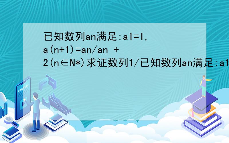 已知数列an满足:a1=1,a(n+1)=an/an +2(n∈N*)求证数列1/已知数列an满足:a1=1,a(n+1)=an/an +2(n∈N*)求证数列1/an +1是等比数列