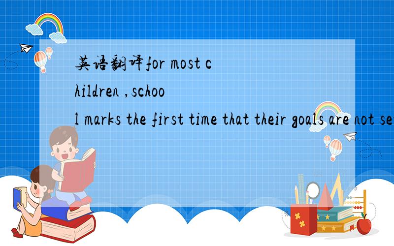英语翻译for most children ,school marks the first time that their goals are not set by an internal clock but by the outside world