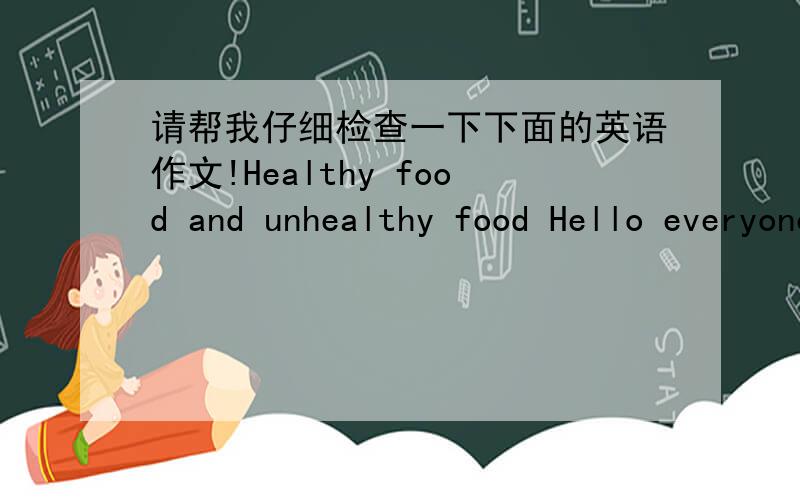 请帮我仔细检查一下下面的英语作文!Healthy food and unhealthy food Hello everyone!Today I tell you about healthy food and unhealthy food .I am Chinese.Chinese food always healthy,so I am in good health.But many American food are unhealt