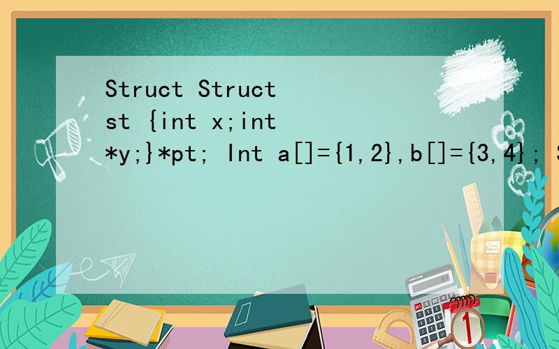 Struct Struct st {int x;int *y;}*pt; Int a[]={1,2},b[]={3,4}; Struct st c[2]={10,a,20,b}; Pt=c; 以下选项中的表达式为11的是 A．*pt->y B.pt->x C++pt->x D(pt++)->x Struct st c[2]={10,a,20,为什么数组元素有4个?不是应该2个的吗?