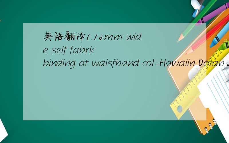 英语翻译1.12mm wide self fabric binding at waisfband col-Hawaiin Ocean.2.fly front with poly knit gusser .3.piping col-white .4.65mm wide fixed waistband .第2个是gusset 拜托别拿网站翻译，能的话我自己会去网站翻译```还夏