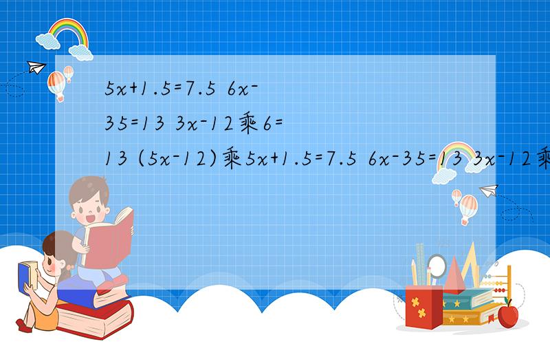 5x+1.5=7.5 6x-35=13 3x-12乘6=13 (5x-12)乘5x+1.5=7.5 6x-35=13 3x-12乘6=13 (5x-12)乘8=24解方程